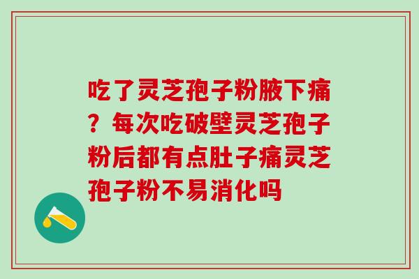 吃了灵芝孢子粉腋下痛?每次吃破壁灵芝孢子粉后都有点肚子痛灵芝孢子粉不易消化吗 吃了灵芝孢子粉腋下痛?每次吃破壁灵芝孢子粉后都有点肚子痛灵芝孢子粉不易消化吗