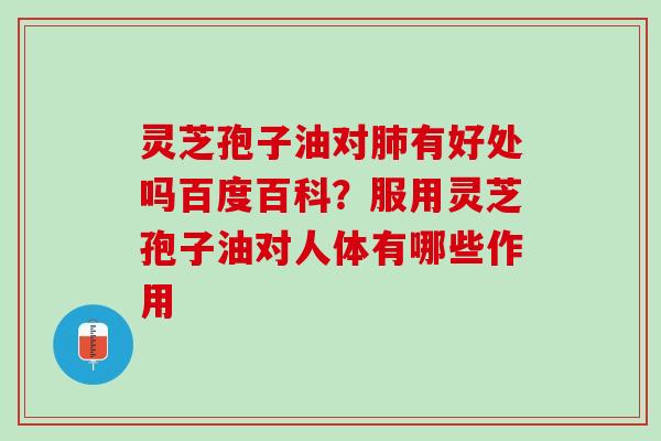 灵芝孢子油对肺有好处吗百度百科？服用灵芝孢子油对人体有哪些作用