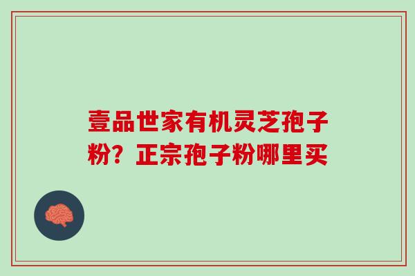 壹品世家有机灵芝孢子粉？正宗孢子粉哪里买