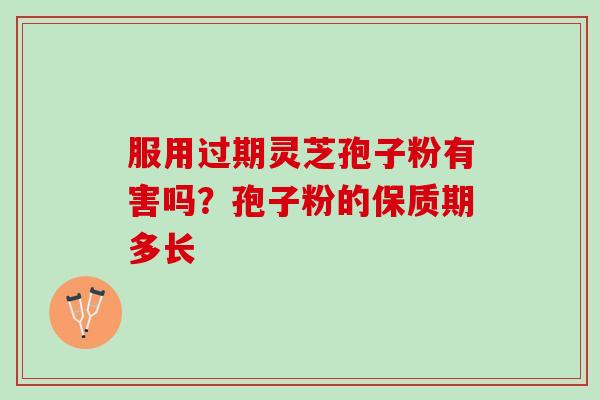 服用过期灵芝孢子粉有害吗？孢子粉的保质期多长