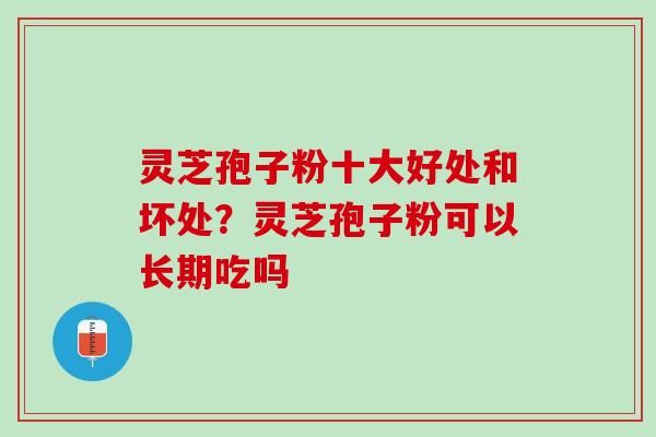 灵芝孢子粉十大好处和坏处？灵芝孢子粉可以长期吃吗