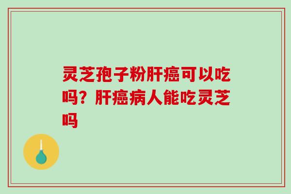 灵芝孢子粉肝癌可以吃吗？肝癌病人能吃灵芝吗