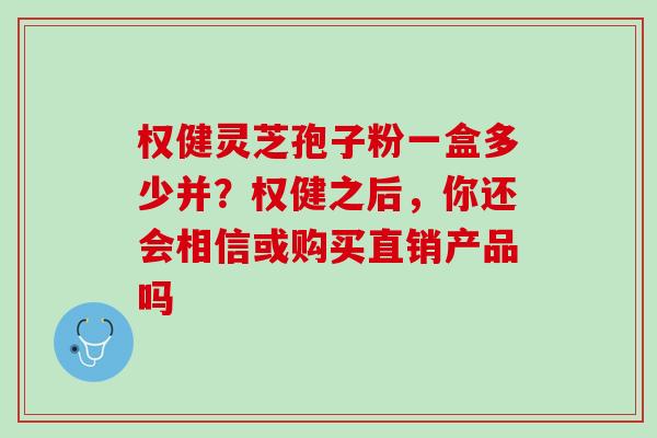 权健灵芝孢子粉一盒多少并？权健之后，你还会相信或购买直销产品吗