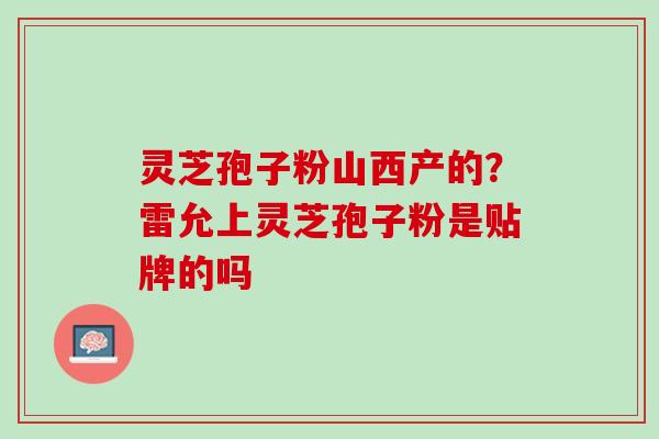 灵芝孢子粉山西产的？雷允上灵芝孢子粉是贴牌的吗