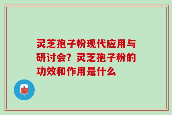 灵芝孢子粉现代应用与研讨会？灵芝孢子粉的功效和作用是什么