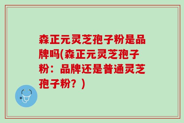 森正元灵芝孢子粉是品牌吗(森正元灵芝孢子粉：品牌还是普通灵芝孢子粉？)