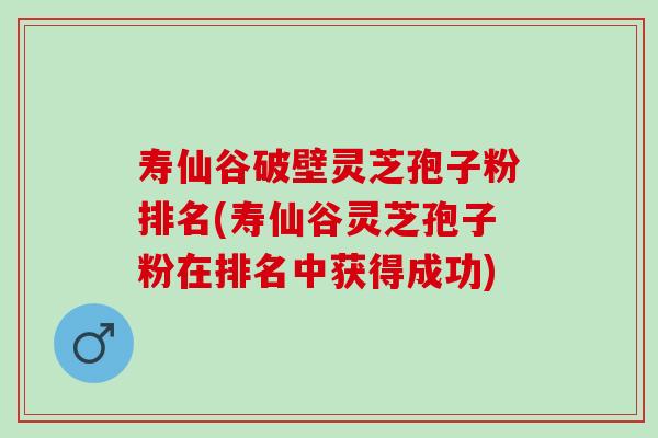 寿仙谷破壁灵芝孢子粉排名(寿仙谷灵芝孢子粉在排名中获得成功)