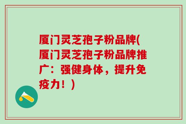 厦门灵芝孢子粉品牌(厦门灵芝孢子粉品牌推广：强健身体，提升免疫力！)