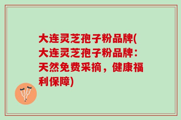 大连灵芝孢子粉品牌(大连灵芝孢子粉品牌：天然免费采摘，健康福利保障)