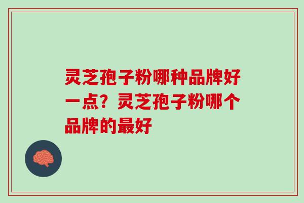 灵芝孢子粉哪种品牌好一点？灵芝孢子粉哪个品牌的最好