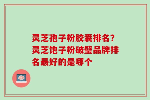 灵芝孢子粉胶囊排名？灵芝饱子粉破璧品牌排名最好的是哪个