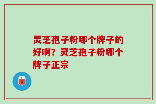 灵芝孢子粉哪个牌子的好啊？灵芝孢子粉哪个牌子正宗