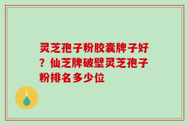 灵芝孢子粉胶囊牌子好？仙芝牌破壁灵芝孢子粉排名多少位