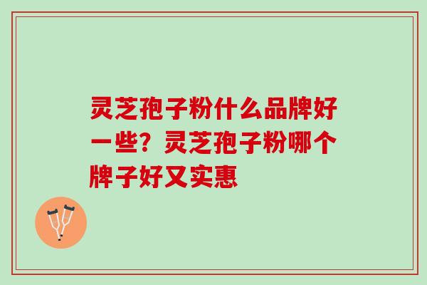 灵芝孢子粉什么品牌好一些？灵芝孢子粉哪个牌子好又实惠