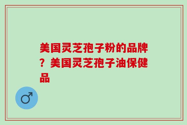 美国灵芝孢子粉的品牌？美国灵芝孢子油保健品