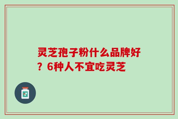 灵芝孢子粉什么品牌好?6种人不宜吃灵芝 灵芝孢子粉什么品牌好?6种人不宜吃灵芝