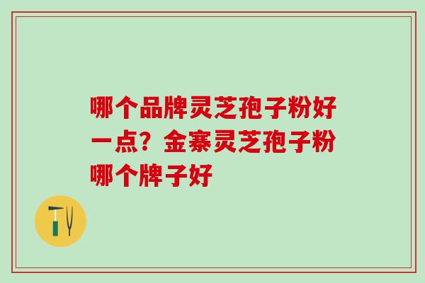 哪个品牌灵芝孢子粉好一点?金寨灵芝孢子粉哪个牌子好 哪个品牌灵芝孢子粉好一点?金寨灵芝孢子粉哪个牌子好