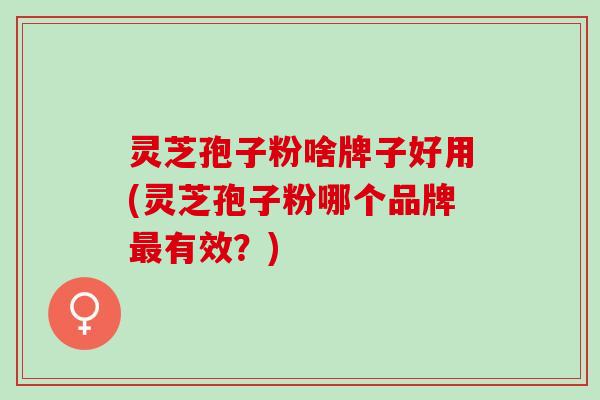 灵芝孢子粉啥牌子好用(灵芝孢子粉哪个品牌有效?) 灵芝孢子粉啥牌子好用(灵芝孢子粉哪个品牌有效?)