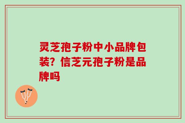 灵芝孢子粉中小品牌包装？信芝元孢子粉是品牌吗