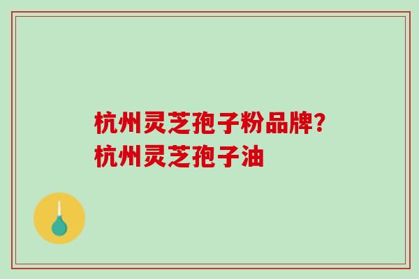 杭州灵芝孢子粉品牌？杭州灵芝孢子油
