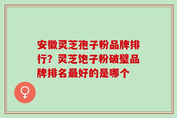 安徽灵芝孢子粉品牌排行？灵芝饱子粉破璧品牌排名最好的是哪个