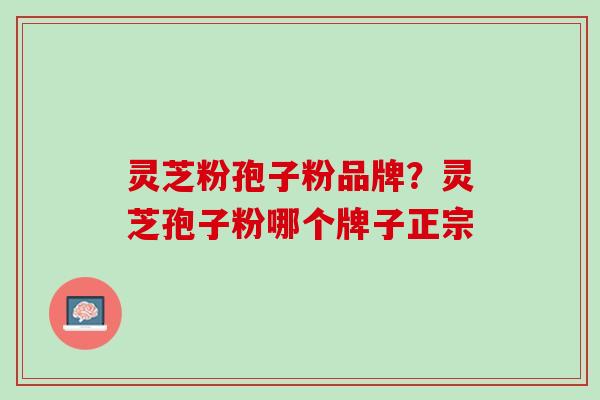 灵芝粉孢子粉品牌？灵芝孢子粉哪个牌子正宗