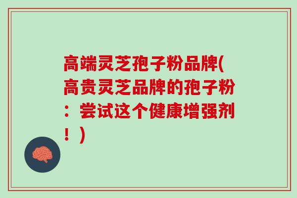 高端灵芝孢子粉品牌(高贵灵芝品牌的孢子粉：尝试这个健康增强剂！)