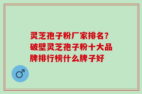 灵芝孢子粉厂家排名?破壁灵芝孢子粉十大品牌排行榜什么牌子好 灵芝孢子粉厂家排名?破壁灵芝孢子粉十大品牌排行榜什么牌子好