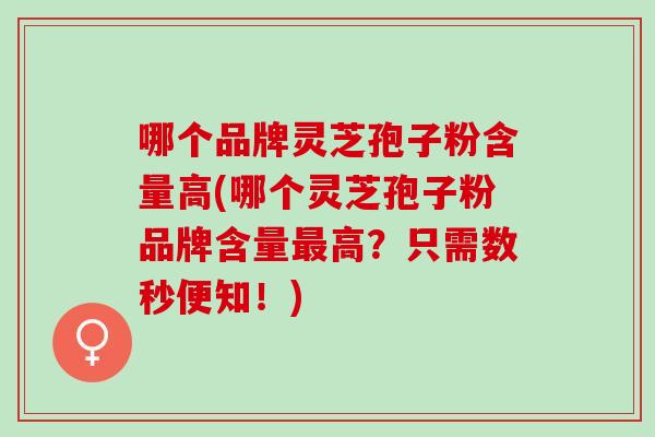 哪个品牌灵芝孢子粉含量高(哪个灵芝孢子粉品牌含量最高？只需数秒便知！)