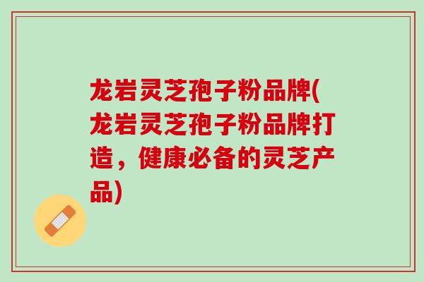 龙岩灵芝孢子粉品牌(龙岩灵芝孢子粉品牌打造，健康必备的灵芝产品)