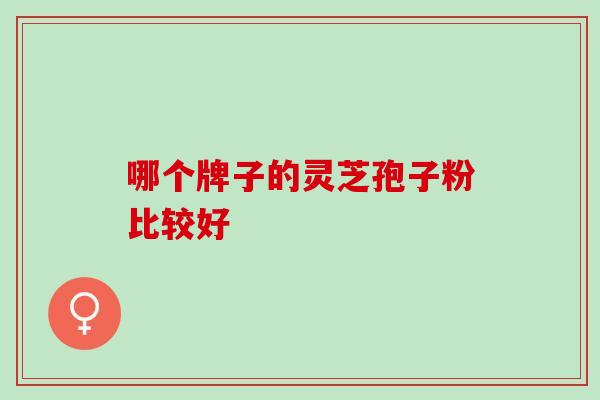 哪个牌子的灵芝孢子粉比较好