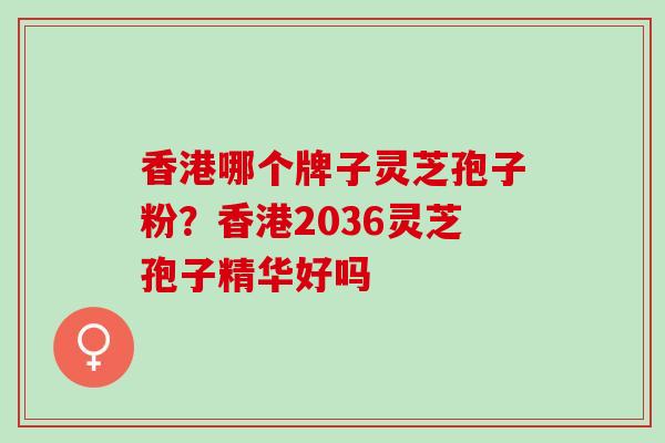 香港哪个牌子灵芝孢子粉？香港2036灵芝孢子精华好吗