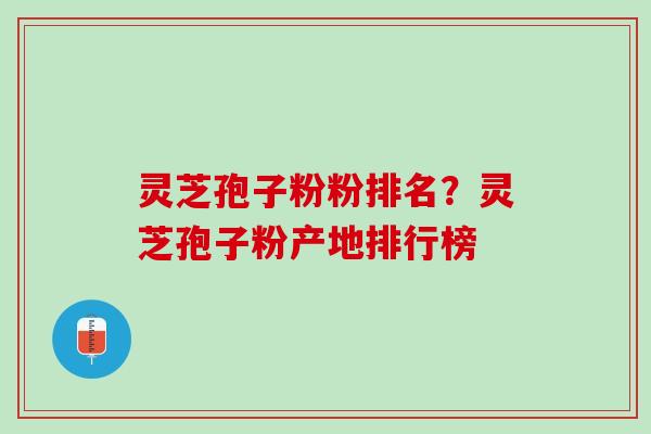 灵芝孢子粉粉排名？灵芝孢子粉产地排行榜