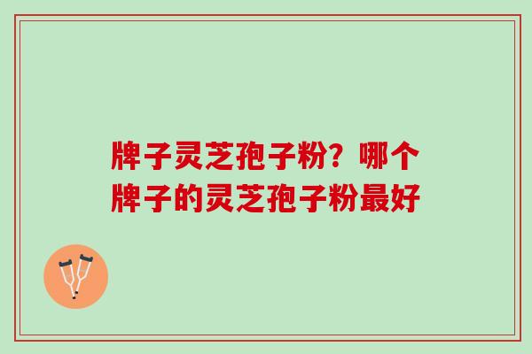 牌子灵芝孢子粉？哪个牌子的灵芝孢子粉最好