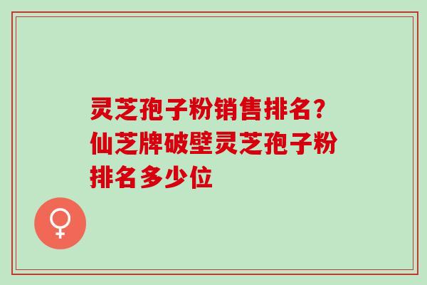 灵芝孢子粉销售排名？仙芝牌破壁灵芝孢子粉排名多少位