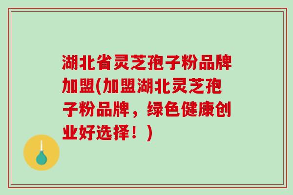 湖北省灵芝孢子粉品牌加盟(加盟湖北灵芝孢子粉品牌，绿色健康创业好选择！)