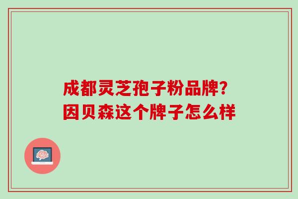 成都灵芝孢子粉品牌?因贝森这个牌子怎么样 成都灵芝孢子粉品牌?因贝森这个牌子怎么样