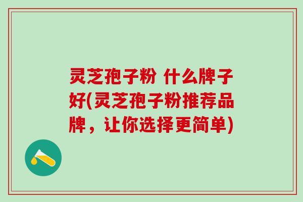 灵芝孢子粉 什么牌子好(灵芝孢子粉推荐品牌，让你选择更简单)