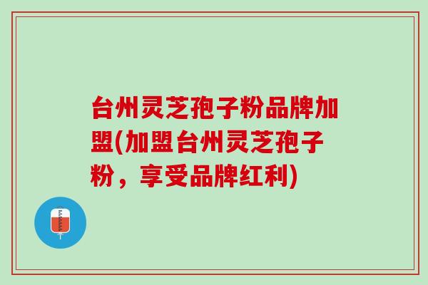 台州灵芝孢子粉品牌加盟(加盟台州灵芝孢子粉，享受品牌红利)