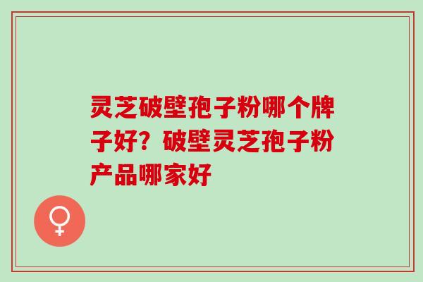 灵芝破壁孢子粉哪个牌子好?破壁灵芝孢子粉产品哪家好 灵芝破壁孢子粉哪个牌子好?破壁灵芝孢子粉产品哪家好