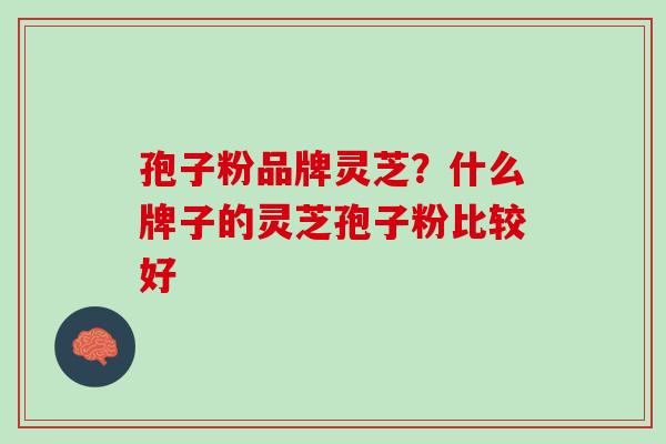 孢子粉品牌灵芝?什么牌子的灵芝孢子粉比较好 孢子粉品牌灵芝?什么牌子的灵芝孢子粉比较好
