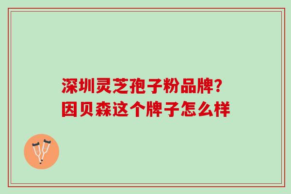 深圳灵芝孢子粉品牌？因贝森这个牌子怎么样