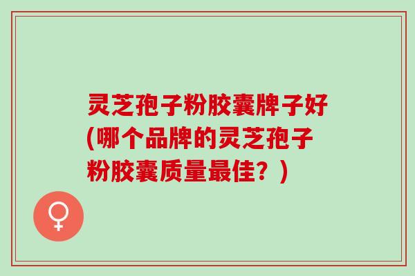 灵芝孢子粉胶囊牌子好(哪个品牌的灵芝孢子粉胶囊质量最佳？)