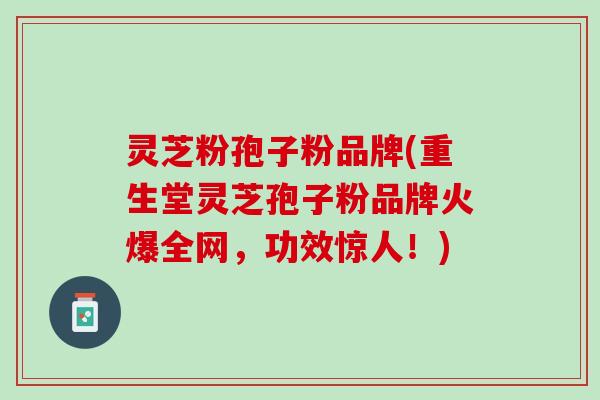 灵芝粉孢子粉品牌(重生堂灵芝孢子粉品牌火爆全网，功效惊人！)