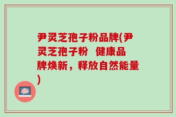 尹灵芝孢子粉品牌(尹灵芝孢子粉  健康品牌焕新，释放自然能量)
