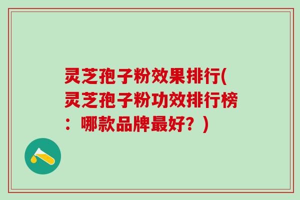灵芝孢子粉效果排行(灵芝孢子粉功效排行榜：哪款品牌最好？)