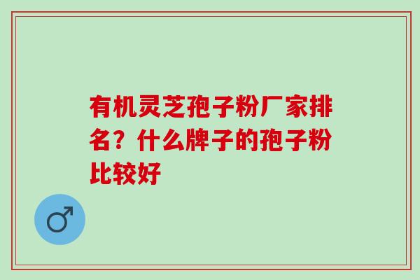 有机灵芝孢子粉厂家排名？什么牌子的孢子粉比较好