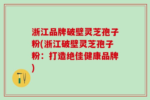 浙江品牌破壁灵芝孢子粉(浙江破壁灵芝孢子粉：打造绝佳健康品牌)