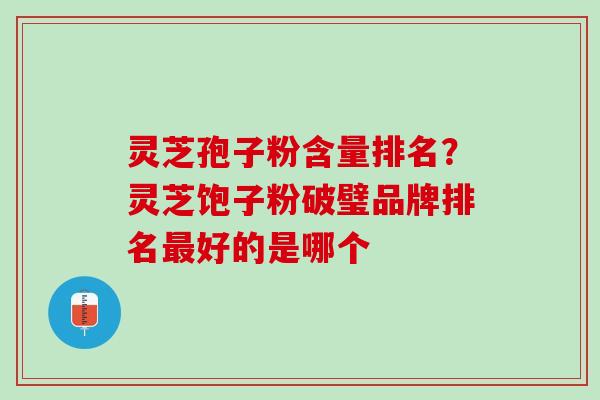 灵芝孢子粉含量排名?灵芝饱子粉破璧品牌排名好的是哪个 灵芝孢子粉含量排名?灵芝饱子粉破璧品牌排名好的是哪个