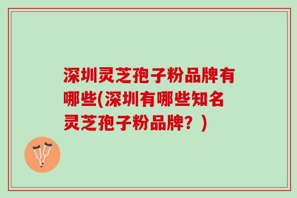 深圳灵芝孢子粉品牌有哪些(深圳有哪些知名灵芝孢子粉品牌？)